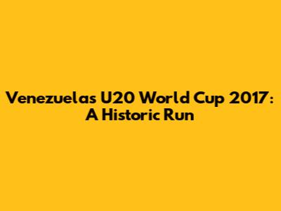 Venezuela's U20 World Cup 2017: A Historic Run