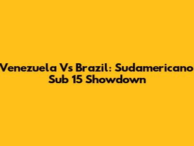 Venezuela Vs Brazil: Sudamericano Sub 15 Showdown