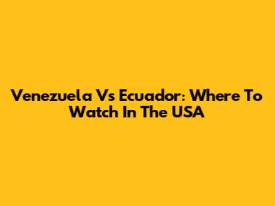Venezuela Vs Ecuador: Where To Watch In The USA