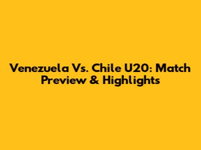 Venezuela Vs. Chile U20: Match Preview & Highlights