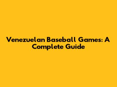 Venezuelan Baseball Games: A Complete Guide