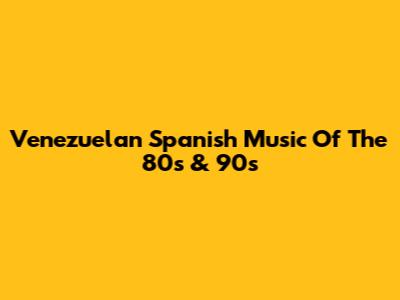 Venezuelan Spanish Music Of The 80s & 90s