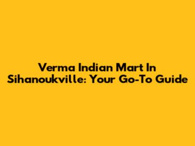 Verma Indian Mart In Sihanoukville: Your Go-To Guide