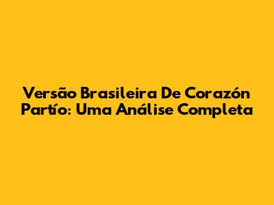 Versão Brasileira De Corazón Partío: Uma Análise Completa