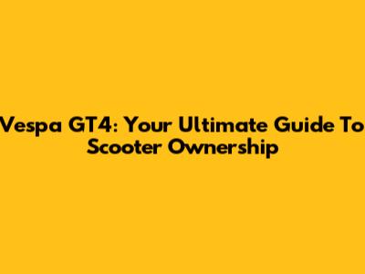Vespa GT4: Your Ultimate Guide To Scooter Ownership
