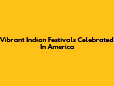 Vibrant Indian Festivals Celebrated In America