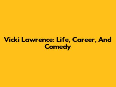 Vicki Lawrence: Life, Career, And Comedy