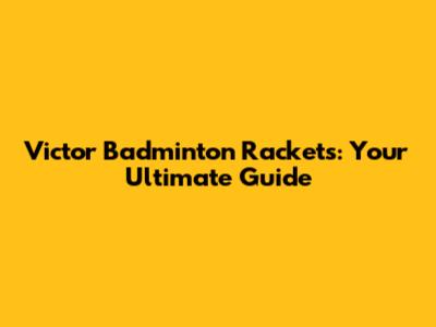 Victor Badminton Rackets: Your Ultimate Guide