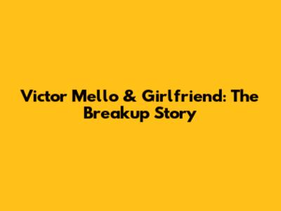 Victor Mello & Girlfriend: The Breakup Story