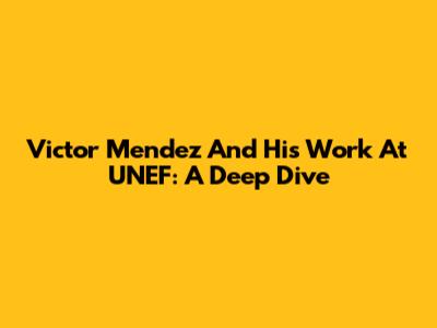 Victor Mendez And His Work At UNEF: A Deep Dive