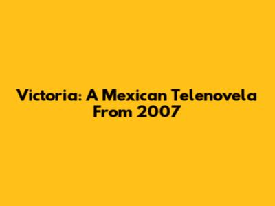 Victoria: A Mexican Telenovela From 2007
