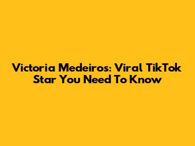 Victoria Medeiros: Viral TikTok Star You Need To Know