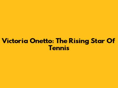 Victoria Onetto: The Rising Star Of Tennis