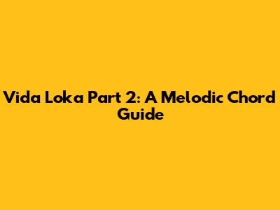 Vida Loka Part 2: A Melodic Chord Guide