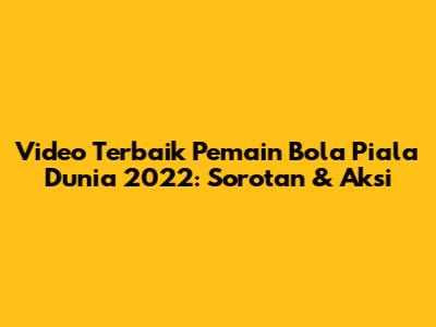 Video Terbaik Pemain Bola Piala Dunia 2022: Sorotan & Aksi