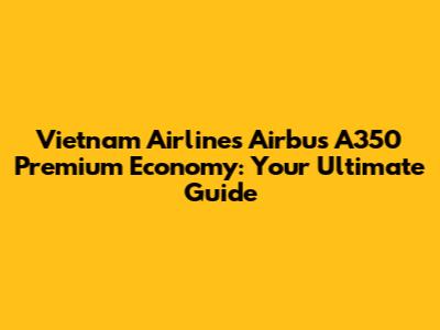 Vietnam Airlines Airbus A350 Premium Economy: Your Ultimate Guide