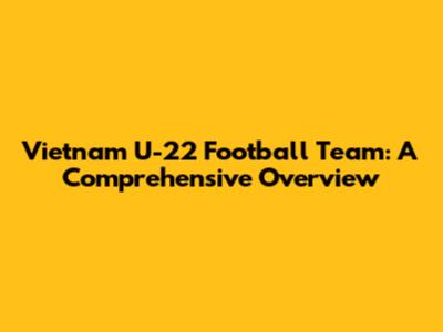 Vietnam U-22 Football Team: A Comprehensive Overview