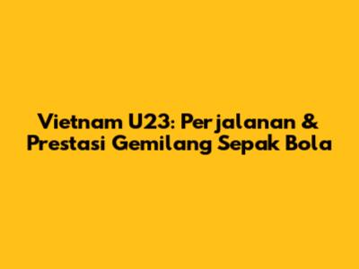 Vietnam U23: Perjalanan & Prestasi Gemilang Sepak Bola