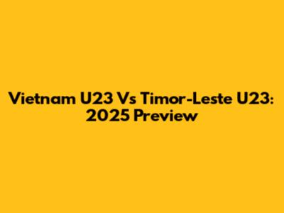 Vietnam U23 Vs Timor-Leste U23: 2025 Preview