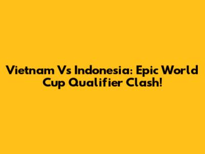 Vietnam Vs Indonesia: Epic World Cup Qualifier Clash!
