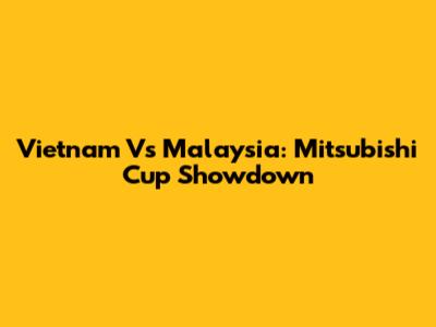 Vietnam Vs Malaysia: Mitsubishi Cup Showdown