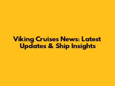 Viking Cruises News: Latest Updates & Ship Insights