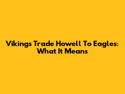 Vikings Trade Howell To Eagles: What It Means