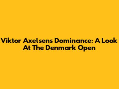 Viktor Axelsen's Dominance: A Look At The Denmark Open