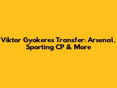 Viktor Gyokeres Transfer: Arsenal, Sporting CP & More
