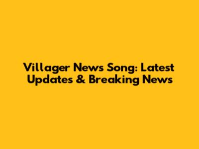 Villager News Song: Latest Updates & Breaking News