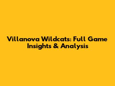 Villanova Wildcats: Full Game Insights & Analysis