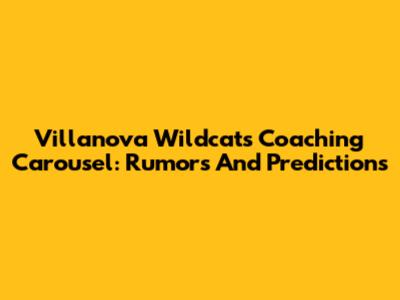 Villanova Wildcats Coaching Carousel: Rumors And Predictions