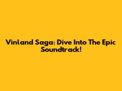 Vinland Saga: Dive Into The Epic Soundtrack!