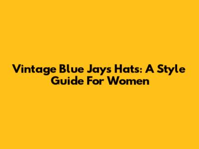 Vintage Blue Jays Hats: A Style Guide For Women