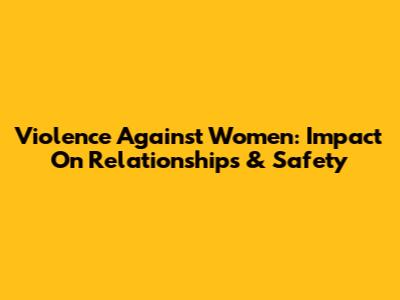 Violence Against Women: Impact On Relationships & Safety