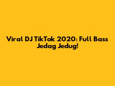 Viral DJ TikTok 2020: Full Bass Jedag Jedug!