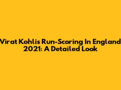 Virat Kohli's Run-Scoring In England 2021: A Detailed Look