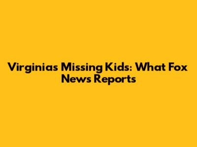 Virginia's Missing Kids: What Fox News Reports