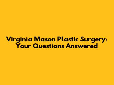Virginia Mason Plastic Surgery: Your Questions Answered