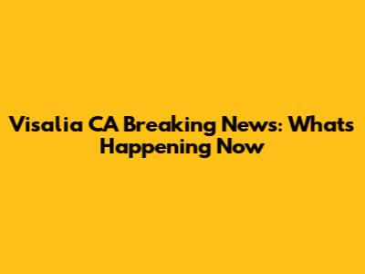 Visalia CA Breaking News: What's Happening Now