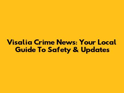 Visalia Crime News: Your Local Guide To Safety & Updates