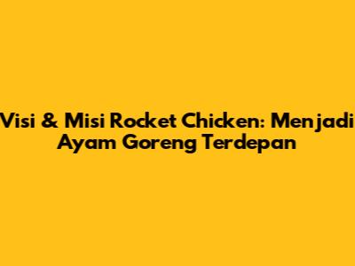 Visi & Misi Rocket Chicken: Menjadi Ayam Goreng Terdepan