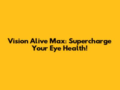 Vision Alive Max: Supercharge Your Eye Health!