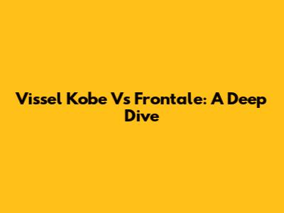 Vissel Kobe Vs Frontale: A Deep Dive