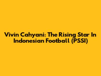 Vivin Cahyani: The Rising Star In Indonesian Football (PSSI)