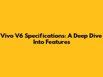 Vivo V6 Specifications: A Deep Dive Into Features