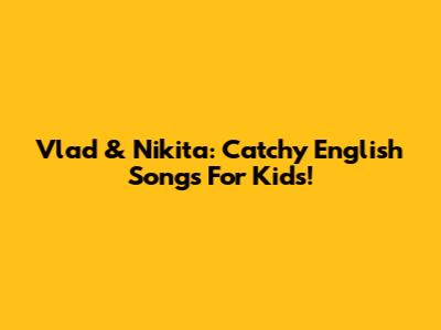 Vlad & Nikita: Catchy English Songs For Kids!