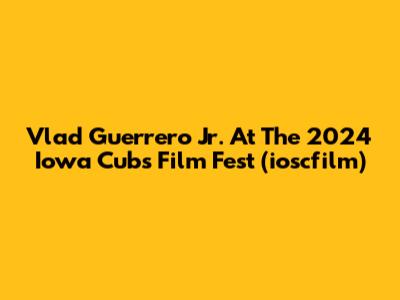 Vlad Guerrero Jr. At The 2024 Iowa Cubs Film Fest (ioscfilm)