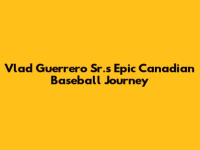 Vlad Guerrero Sr.'s Epic Canadian Baseball Journey