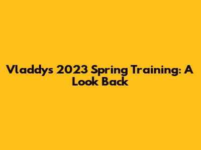 Vladdy's 2023 Spring Training: A Look Back